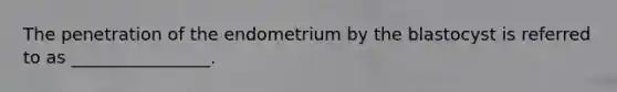 The penetration of the endometrium by the blastocyst is referred to as ________________.