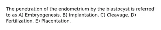 The penetration of the endometrium by the blastocyst is referred to as A) Embryogenesis. B) Implantation. C) Cleavage. D) Fertilization. E) Placentation.