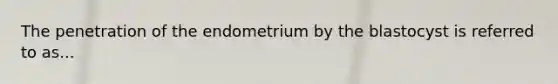 The penetration of the endometrium by the blastocyst is referred to as...