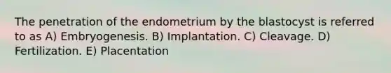 The penetration of the endometrium by the blastocyst is referred to as A) Embryogenesis. B) Implantation. C) Cleavage. D) Fertilization. E) Placentation