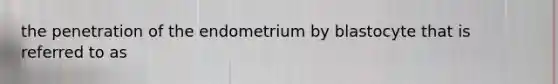 the penetration of the endometrium by blastocyte that is referred to as