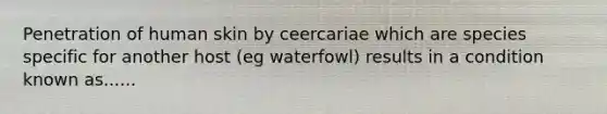 Penetration of human skin by ceercariae which are species specific for another host (eg waterfowl) results in a condition known as......