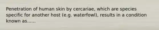 Penetration of human skin by cercariae, which are species specific for another host (e.g. waterfowl), results in a condition known as......