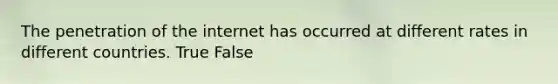 The penetration of the internet has occurred at different rates in different countries. True False