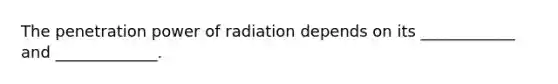 The penetration power of radiation depends on its ____________ and _____________.