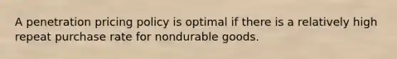 A penetration pricing policy is optimal if there is a relatively high repeat purchase rate for nondurable goods.