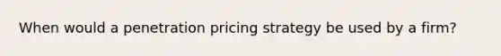 When would a penetration pricing strategy be used by a firm?