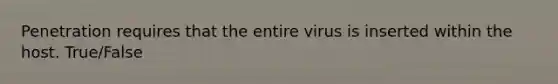 Penetration requires that the entire virus is inserted within the host. True/False