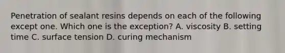 Penetration of sealant resins depends on each of the following except one. Which one is the exception? A. viscosity B. setting time C. surface tension D. curing mechanism