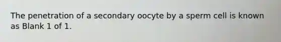 The penetration of a secondary oocyte by a sperm cell is known as Blank 1 of 1.