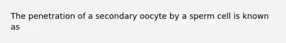 The penetration of a secondary oocyte by a sperm cell is known as