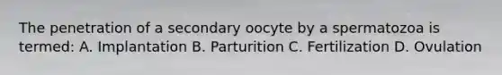 The penetration of a secondary oocyte by a spermatozoa is termed: A. Implantation B. Parturition C. Fertilization D. Ovulation