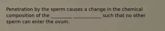 Penetration by the sperm causes a change in the chemical composition of the _________ ____________ such that no other sperm can enter the ovum.
