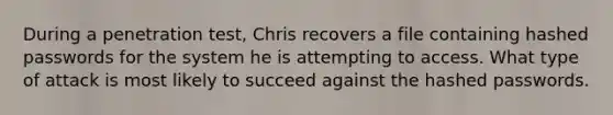 During a penetration test, Chris recovers a file containing hashed passwords for the system he is attempting to access. What type of attack is most likely to succeed against the hashed passwords.