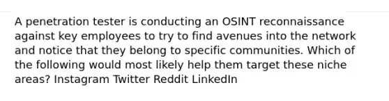 A penetration tester is conducting an OSINT reconnaissance against key employees to try to find avenues into the network and notice that they belong to specific communities. Which of the following would most likely help them target these niche areas? Instagram Twitter Reddit LinkedIn