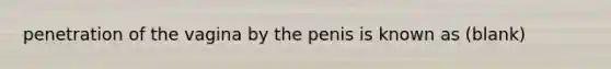 penetration of the vagina by the penis is known as (blank)