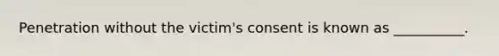 Penetration without the victim's consent is known as __________.