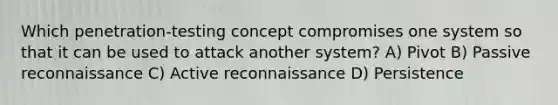 Which penetration-testing concept compromises one system so that it can be used to attack another system? A) Pivot B) Passive reconnaissance C) Active reconnaissance D) Persistence