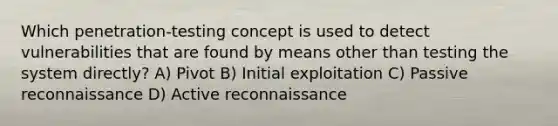 Which penetration-testing concept is used to detect vulnerabilities that are found by means other than testing the system directly? A) Pivot B) Initial exploitation C) Passive reconnaissance D) Active reconnaissance