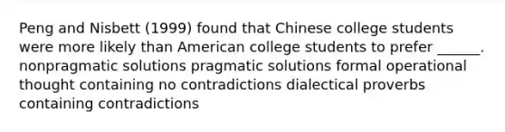 Peng and Nisbett (1999) found that Chinese college students were more likely than American college students to prefer ______. nonpragmatic solutions pragmatic solutions formal operational thought containing no contradictions dialectical proverbs containing contradictions