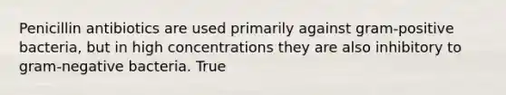 Penicillin antibiotics are used primarily against gram-positive bacteria, but in high concentrations they are also inhibitory to gram-negative bacteria. True