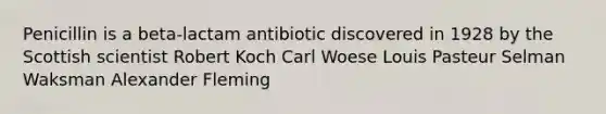 Penicillin is a beta-lactam antibiotic discovered in 1928 by the Scottish scientist Robert Koch Carl Woese Louis Pasteur Selman Waksman Alexander Fleming