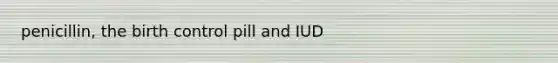 penicillin, the birth control pill and IUD