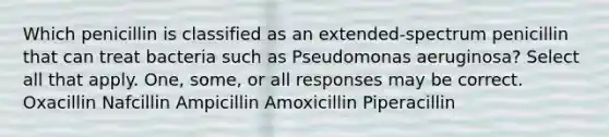 Which penicillin is classified as an extended-spectrum penicillin that can treat bacteria such as Pseudomonas aeruginosa? Select all that apply. One, some, or all responses may be correct. Oxacillin Nafcillin Ampicillin Amoxicillin Piperacillin