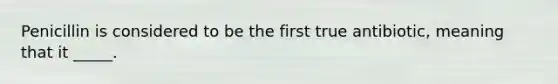 Penicillin is considered to be the first true antibiotic, meaning that it _____.