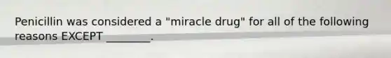 Penicillin was considered a "miracle drug" for all of the following reasons EXCEPT ________.