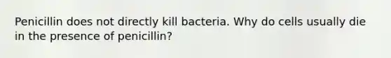 Penicillin does not directly kill bacteria. Why do cells usually die in the presence of penicillin?