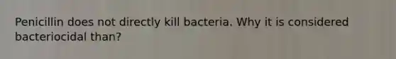 Penicillin does not directly kill bacteria. Why it is considered bacteriocidal than?