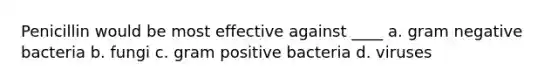 Penicillin would be most effective against ____ a. gram negative bacteria b. fungi c. gram positive bacteria d. viruses