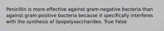 Penicillin is more effective against gram-negative bacteria than against gram-positive bacteria because it specifically interferes with the synthesis of lipopolysaccharides. True False