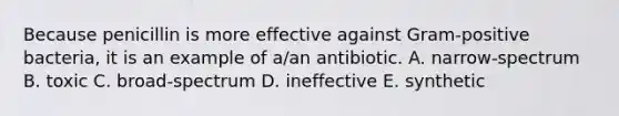 Because penicillin is more effective against Gram-positive bacteria, it is an example of a/an antibiotic. A. narrow-spectrum B. toxic C. broad-spectrum D. ineffective E. synthetic