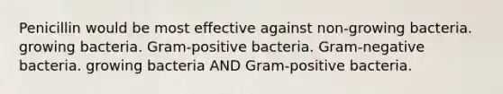 Penicillin would be most effective against non-growing bacteria. growing bacteria. Gram-positive bacteria. Gram-negative bacteria. growing bacteria AND Gram-positive bacteria.