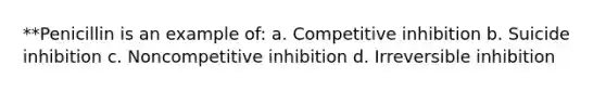 **Penicillin is an example of: a. Competitive inhibition b. Suicide inhibition c. Noncompetitive inhibition d. Irreversible inhibition