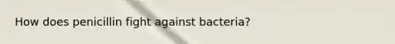 How does penicillin fight against bacteria?