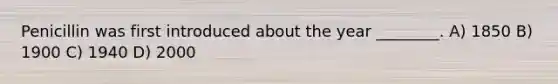 Penicillin was first introduced about the year ________. A) 1850 B) 1900 C) 1940 D) 2000