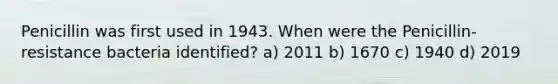 Penicillin was first used in 1943. When were the Penicillin-resistance bacteria identified? a) 2011 b) 1670 c) 1940 d) 2019