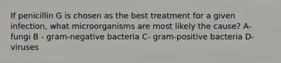 If penicillin G is chosen as the best treatment for a given infection, what microorganisms are most likely the cause? A- fungi B - gram-negative bacteria C- gram-positive bacteria D- viruses