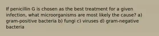 If penicillin G is chosen as the best treatment for a given infection, what microorganisms are most likely the cause? a) gram-positive bacteria b) fungi c) viruses d) gram-negative bacteria