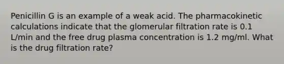 Penicillin G is an example of a weak acid. The pharmacokinetic calculations indicate that the glomerular filtration rate is 0.1 L/min and the free drug plasma concentration is 1.2 mg/ml. What is the drug filtration rate?