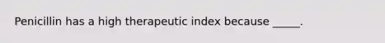 Penicillin has a high therapeutic index because _____.