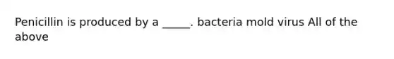 Penicillin is produced by a _____. bacteria mold virus All of the above