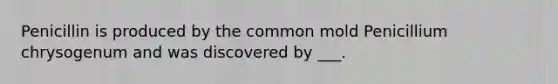 Penicillin is produced by the common mold Penicillium chrysogenum and was discovered by ___.