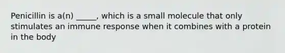 Penicillin is a(n) _____, which is a small molecule that only stimulates an immune response when it combines with a protein in the body