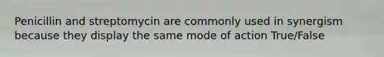Penicillin and streptomycin are commonly used in synergism because they display the same mode of action True/False