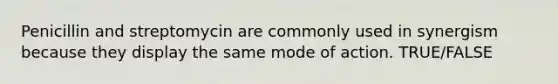 Penicillin and streptomycin are commonly used in synergism because they display the same mode of action. TRUE/FALSE