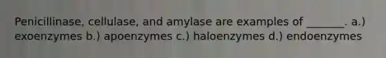 Penicillinase, cellulase, and amylase are examples of _______. a.) exoenzymes b.) apoenzymes c.) haloenzymes d.) endoenzymes